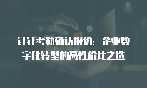 钉钉考勤确认报价：企业数字化转型的高性价比之选