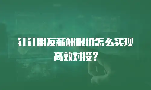 钉钉用友薪酬报价怎么实现高效对接？