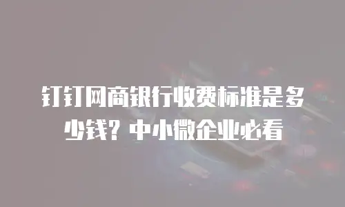 钉钉网商银行收费标准是多少钱？中小微企业必看