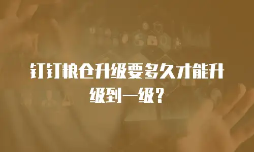 钉钉粮仓升级要多久才能升级到一级？