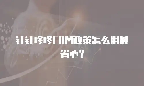 钉钉咚咚CRM政策怎么用最省心？