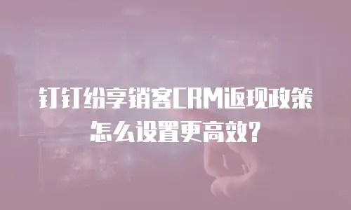 钉钉纷享销客CRM返现政策怎么设置更高效？