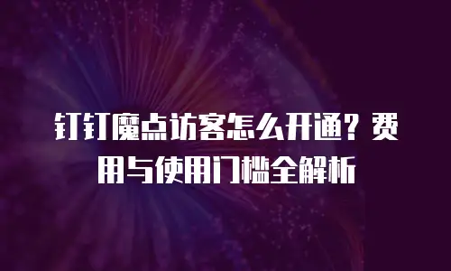钉钉魔点访客怎么开通？费用与使用门槛全解析