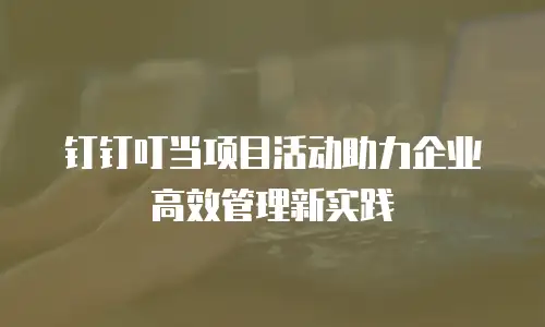 钉钉叮当项目活动助力企业高效管理新实践