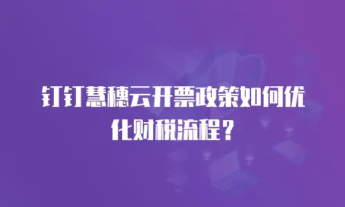钉钉慧穗云开票政策如何优化财税流程？