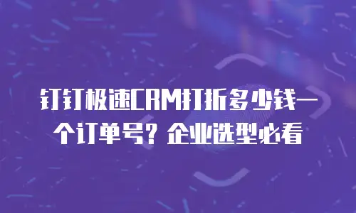 钉钉极速CRM打折多少钱一个订单号？企业选型必看