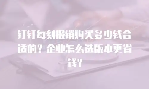 钉钉每刻报销购买多少钱合适的？企业怎么选版本更省钱？