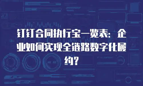 钉钉合同执行宝一览表：企业如何实现全链路数字化履约？