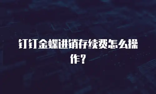 钉钉金蝶进销存续费怎么操作？