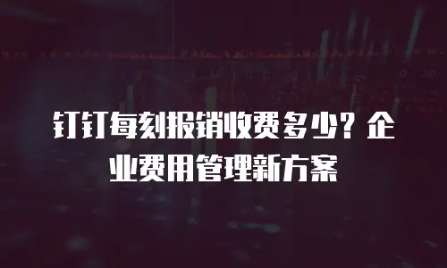 钉钉每刻报销收费多少？企业费用管理新方案