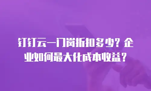 钉钉云一门岗折扣多少？企业如何最大化成本收益？