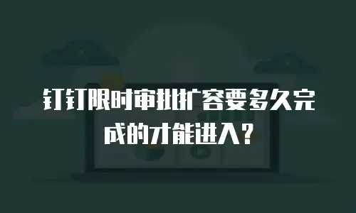 钉钉限时审批扩容要多久完成的才能进入？