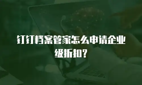 钉钉档案管家怎么申请企业级折扣？