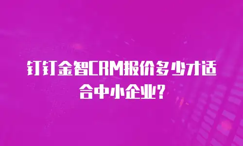 钉钉金智CRM报价多少才适合中小企业？
