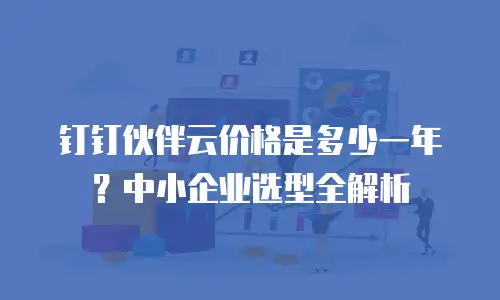 钉钉伙伴云价格是多少一年？中小企业选型全解析
