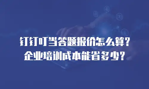 钉钉叮当答题报价怎么算？企业培训成本能省多少？