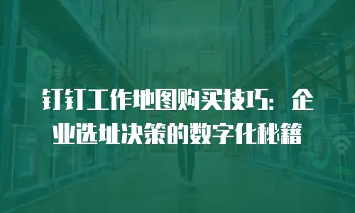 钉钉工作地图购买技巧：企业选址决策的数字化秘籍