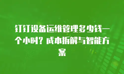 钉钉设备运维管理多少钱一个小时？成本拆解与智能方案
