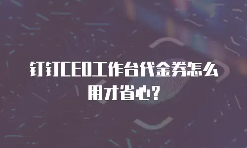 钉钉CEO工作台代金券怎么用才省心？