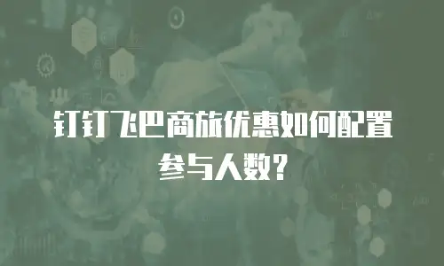 钉钉飞巴商旅优惠如何配置参与人数？