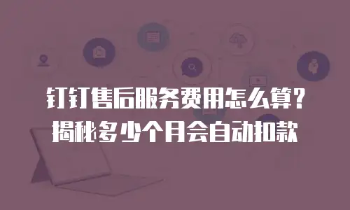 钉钉售后服务费用怎么算？揭秘多少个月会自动扣款