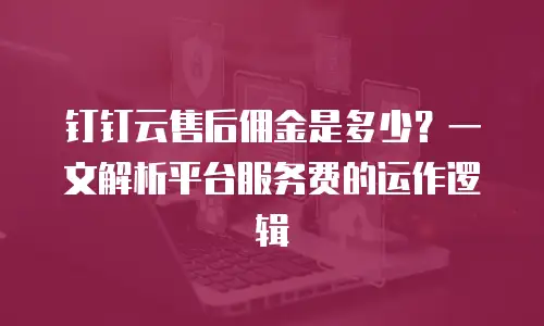 钉钉云售后佣金是多少？一文解析平台服务费的运作逻辑