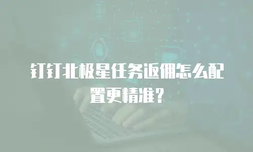 钉钉北极星任务返佣怎么配置更精准？