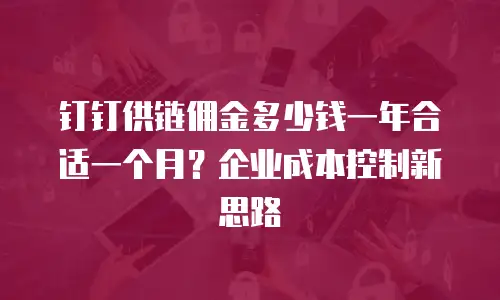 钉钉供链佣金多少钱一年合适一个月？企业成本控制新思路