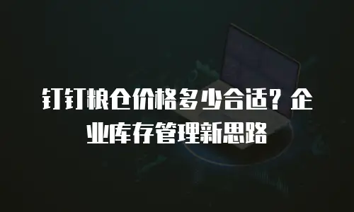 钉钉粮仓价格多少合适？企业库存管理新思路