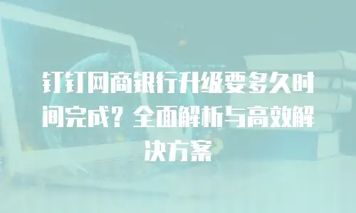 钉钉网商银行升级要多久时间完成？全面解析与高效解决方案