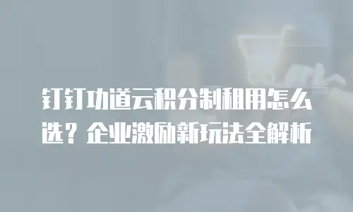 钉钉功道云积分制租用怎么选？企业激励新玩法全解析