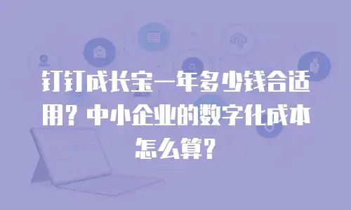 钉钉成长宝一年多少钱合适用？中小企业的数字化成本怎么算？