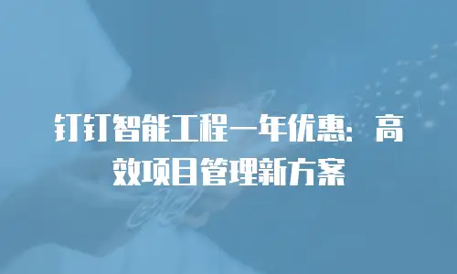 钉钉智能工程一年优惠：高效项目管理新方案