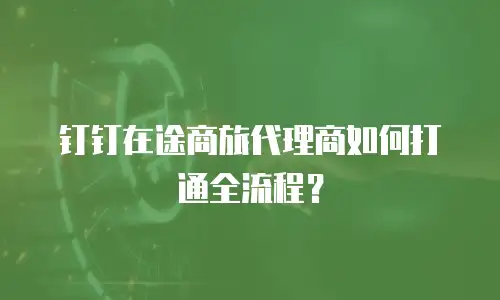 钉钉在途商旅代理商如何打通全流程？