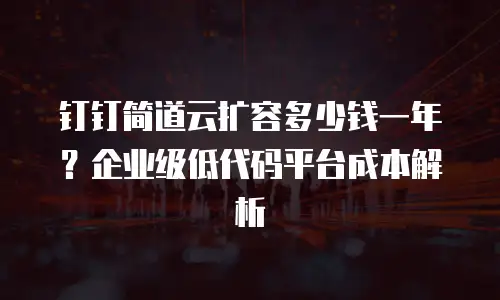 钉钉简道云扩容多少钱一年？企业级低代码平台成本解析