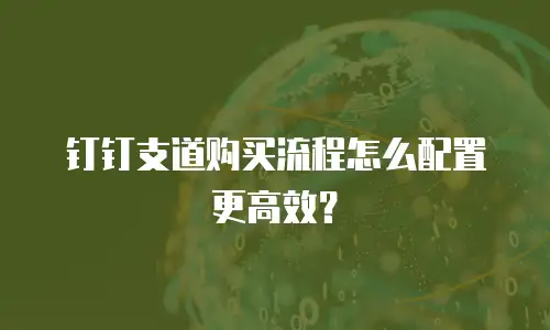 钉钉支道购买流程怎么配置更高效？