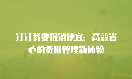 钉钉我要报销便宜：高效省心的费用管理新体验