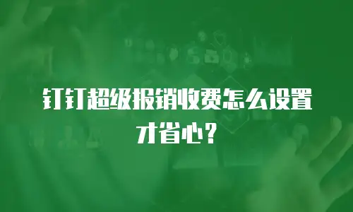 钉钉超级报销收费怎么设置才省心？