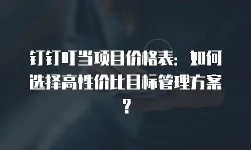 钉钉叮当项目价格表：如何选择高性价比目标管理方案？