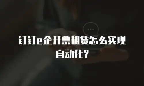 钉钉e企开票租赁怎么实现自动化？