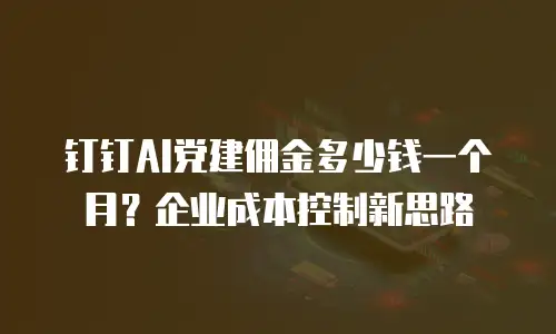 钉钉AI党建佣金多少钱一个月？企业成本控制新思路
