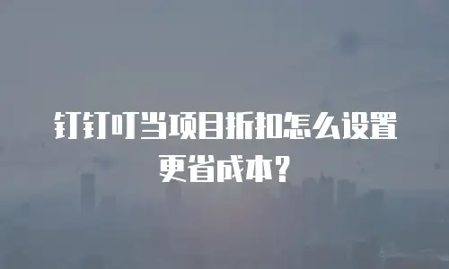 钉钉叮当项目折扣怎么设置更省成本？