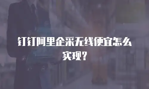 钉钉阿里企采无线便宜怎么实现？