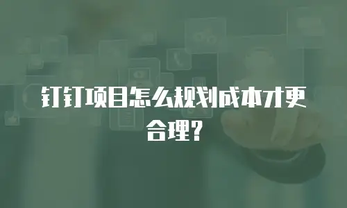 钉钉项目怎么规划成本才更合理？