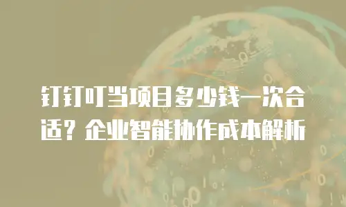钉钉叮当项目多少钱一次合适？企业智能协作成本解析