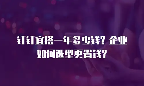钉钉宜搭一年多少钱？企业如何选型更省钱？