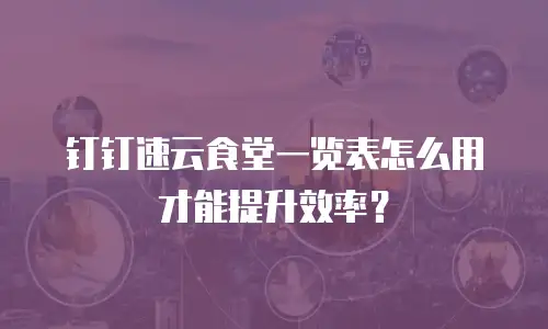 钉钉速云食堂一览表怎么用才能提升效率？