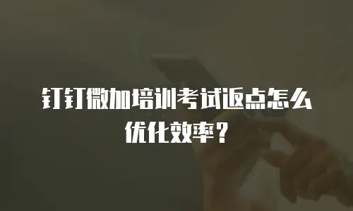 钉钉微加培训考试返点怎么优化效率？