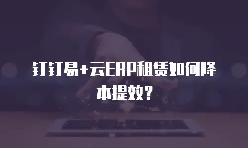钉钉易+云ERP租赁如何降本提效？