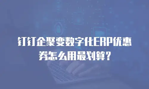 钉钉企聚变数字化ERP优惠券怎么用最划算？